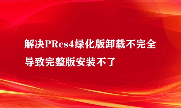 解决PRcs4绿化版卸载不完全导致完整版安装不了