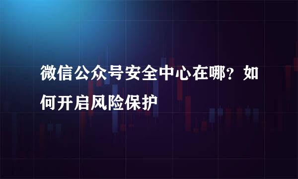 微信公众号安全中心在哪？如何开启风险保护