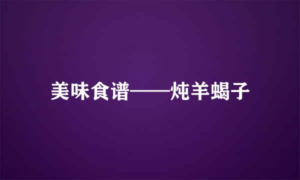 美味食谱——炖羊蝎子