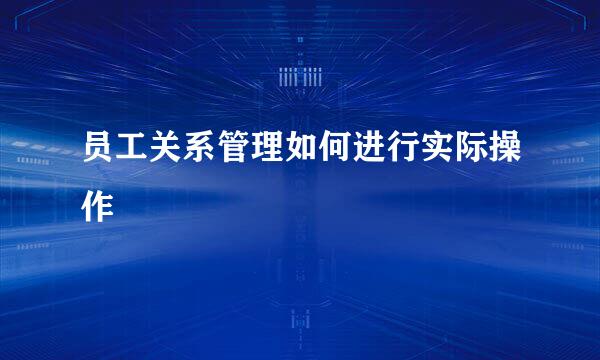 员工关系管理如何进行实际操作