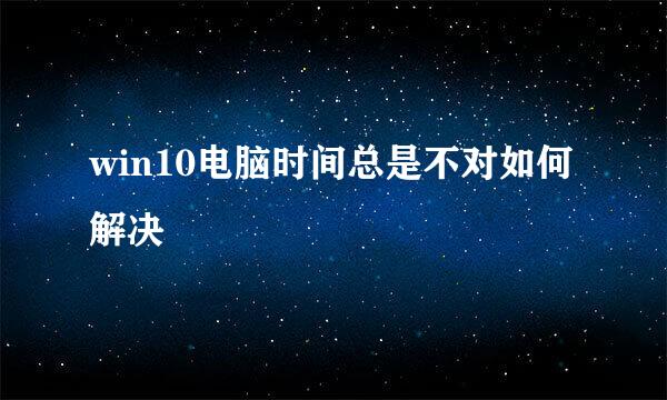 win10电脑时间总是不对如何解决