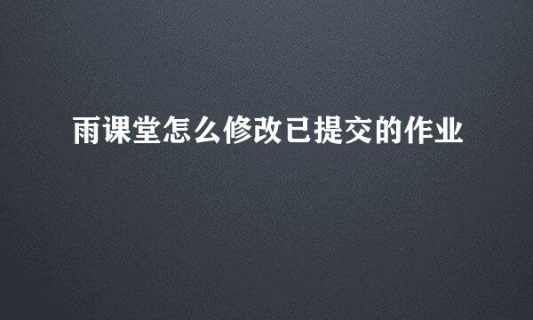 雨课堂怎么修改已提交的作业