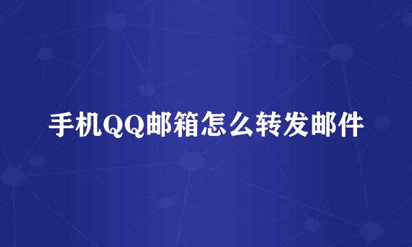 手机QQ邮箱怎么转发邮件
