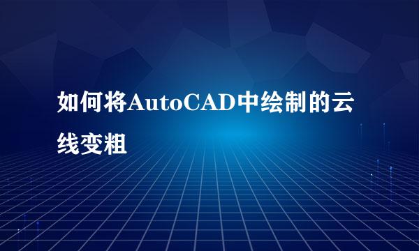 如何将AutoCAD中绘制的云线变粗