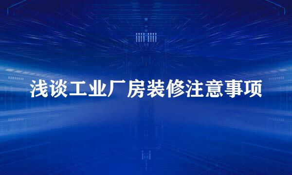 浅谈工业厂房装修注意事项