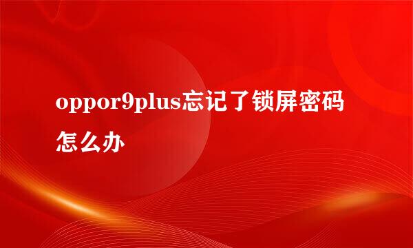 oppor9plus忘记了锁屏密码怎么办
