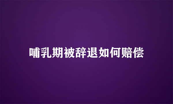 哺乳期被辞退如何赔偿