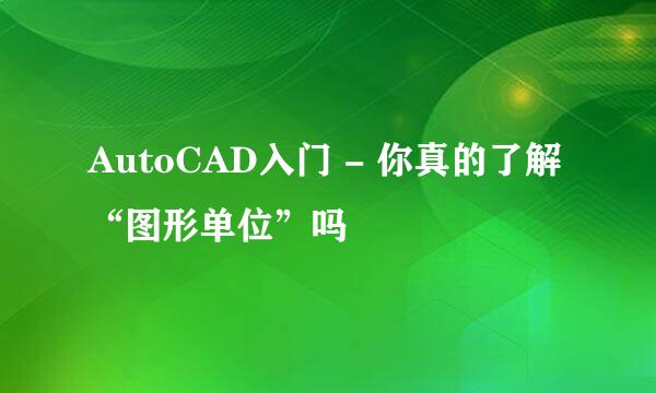 AutoCAD入门 - 你真的了解“图形单位”吗