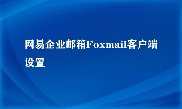 网易企业邮箱Foxmail客户端设置