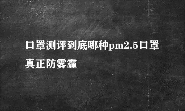 口罩测评到底哪种pm2.5口罩真正防雾霾