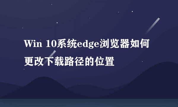 Win 10系统edge浏览器如何更改下载路径的位置