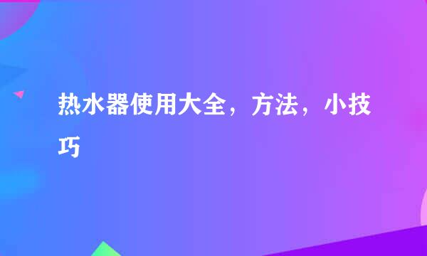 热水器使用大全，方法，小技巧