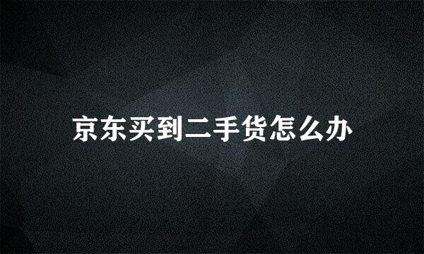 京东买到二手货怎么办