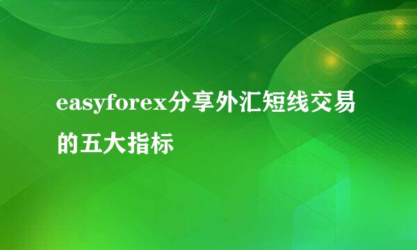 easyforex分享外汇短线交易的五大指标