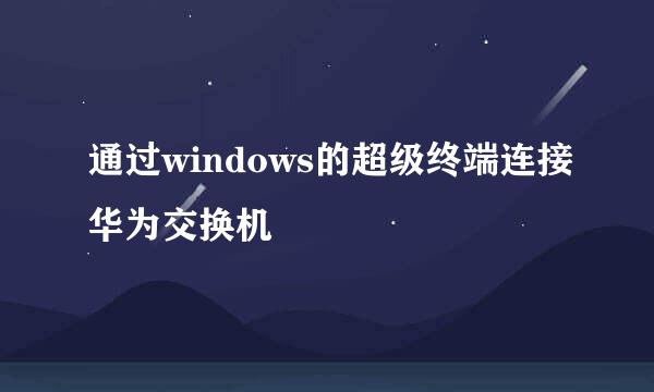 通过windows的超级终端连接华为交换机