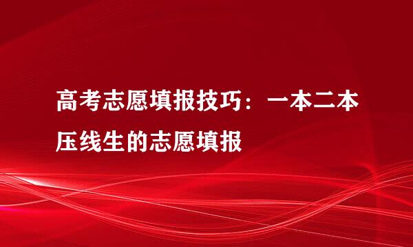 高考志愿填报技巧：一本二本压线生的志愿填报