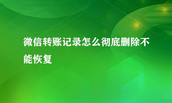 微信转账记录怎么彻底删除不能恢复