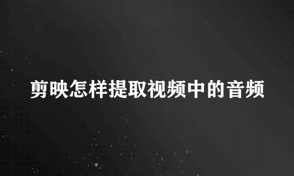剪映怎样提取视频中的音频