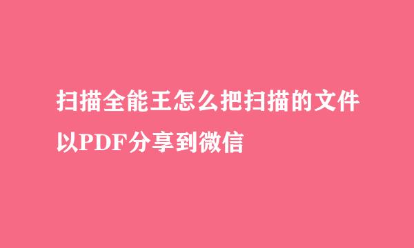 扫描全能王怎么把扫描的文件以PDF分享到微信