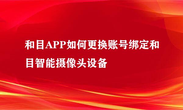 和目APP如何更换账号绑定和目智能摄像头设备