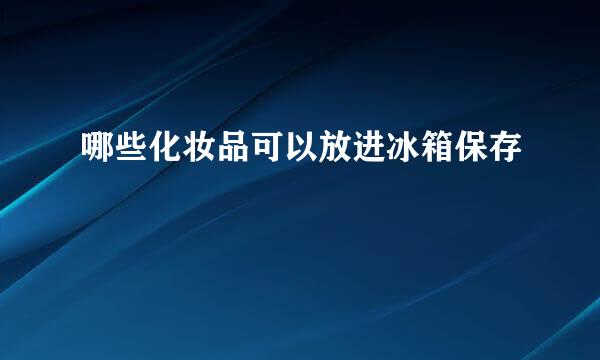 哪些化妆品可以放进冰箱保存
