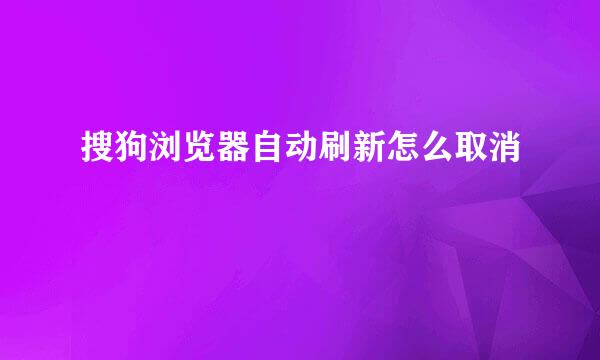 搜狗浏览器自动刷新怎么取消