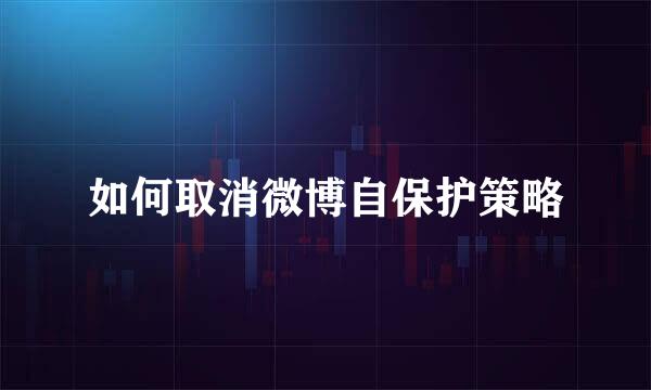 如何取消微博自保护策略