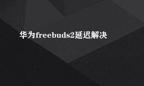 华为freebuds2延迟解决