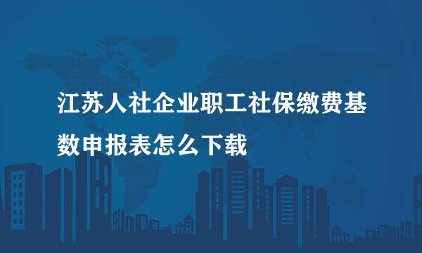 江苏人社企业职工社保缴费基数申报表怎么下载