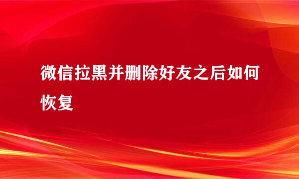 微信拉黑并删除好友之后如何恢复
