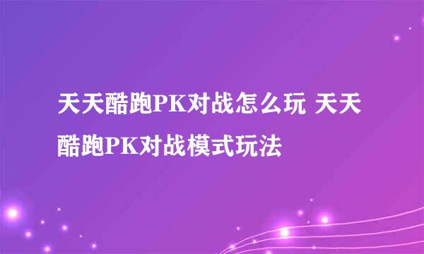 天天酷跑PK对战怎么玩 天天酷跑PK对战模式玩法
