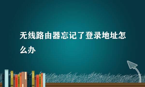 无线路由器忘记了登录地址怎么办