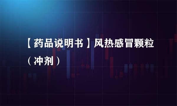 【药品说明书】风热感冒颗粒（冲剂）