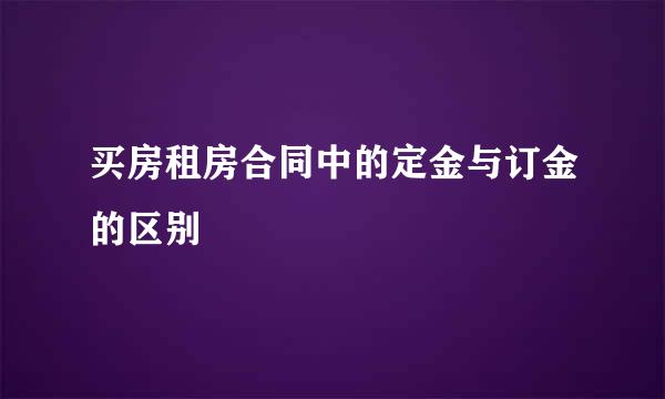 买房租房合同中的定金与订金的区别
