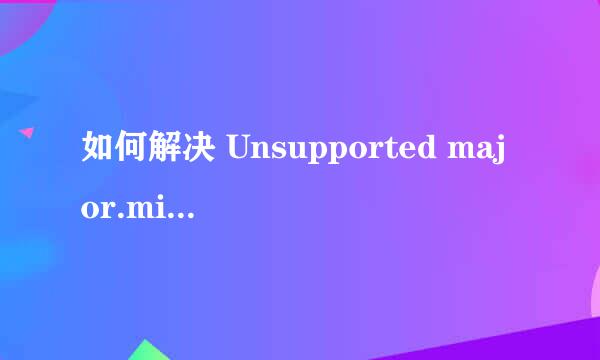 如何解决 Unsupported major.minor version