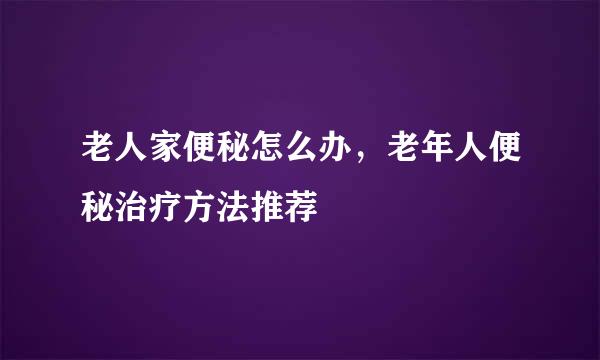 老人家便秘怎么办，老年人便秘治疗方法推荐