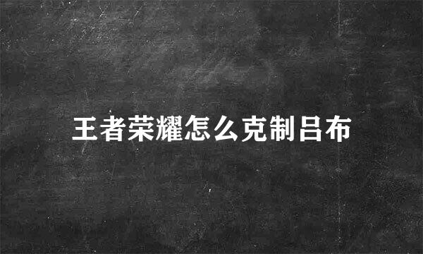王者荣耀怎么克制吕布