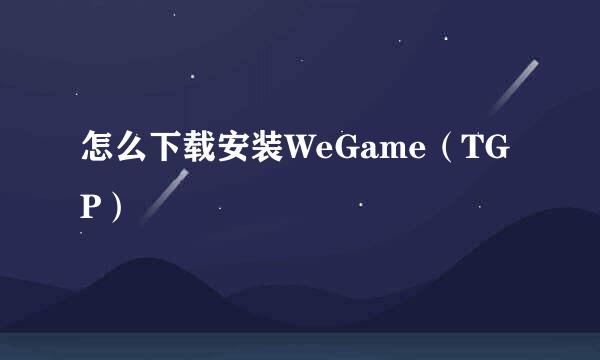 怎么下载安装WeGame（TGP）