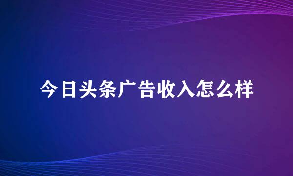 今日头条广告收入怎么样
