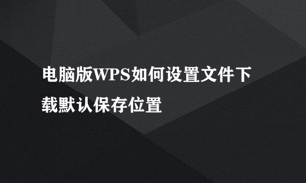 电脑版WPS如何设置文件下载默认保存位置