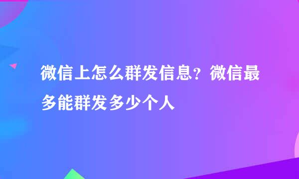 微信上怎么群发信息？微信最多能群发多少个人