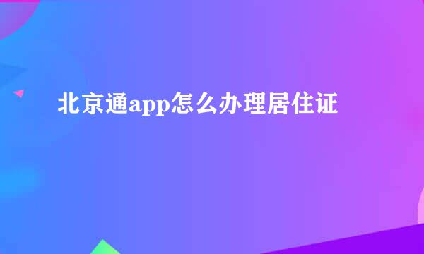 北京通app怎么办理居住证