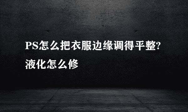 PS怎么把衣服边缘调得平整?液化怎么修