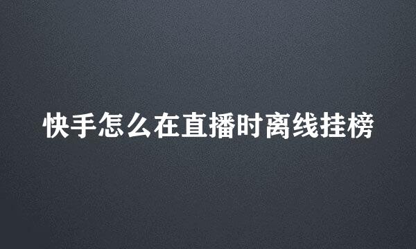 快手怎么在直播时离线挂榜