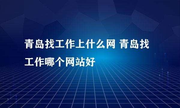 青岛找工作上什么网 青岛找工作哪个网站好