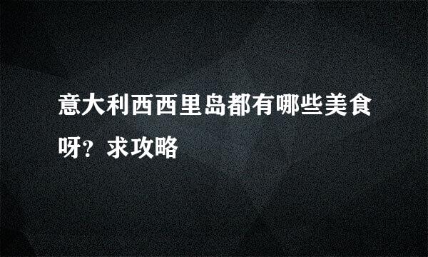 意大利西西里岛都有哪些美食呀？求攻略