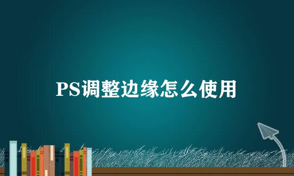 PS调整边缘怎么使用