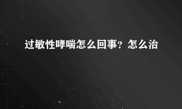 过敏性哮喘怎么回事？怎么治