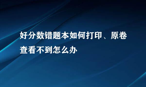 好分数错题本如何打印、原卷查看不到怎么办
