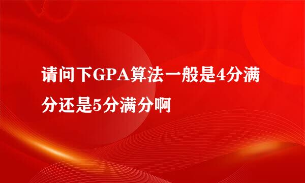 请问下GPA算法一般是4分满分还是5分满分啊